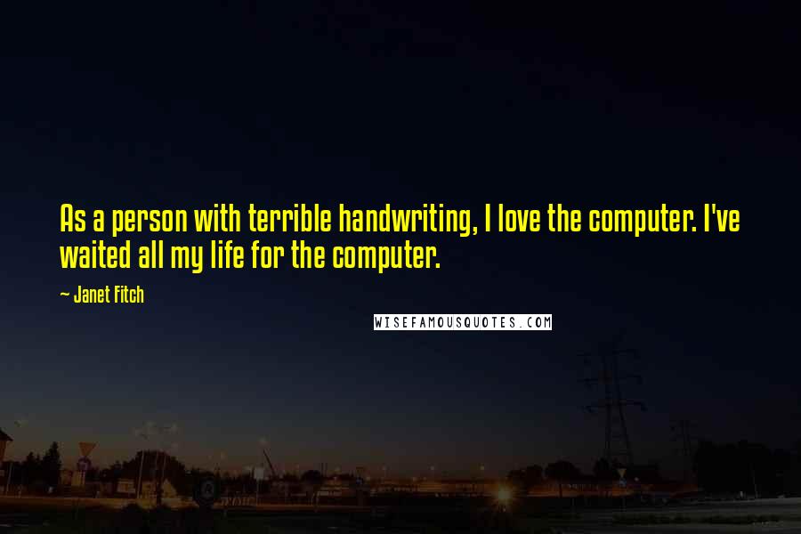 Janet Fitch Quotes: As a person with terrible handwriting, I love the computer. I've waited all my life for the computer.