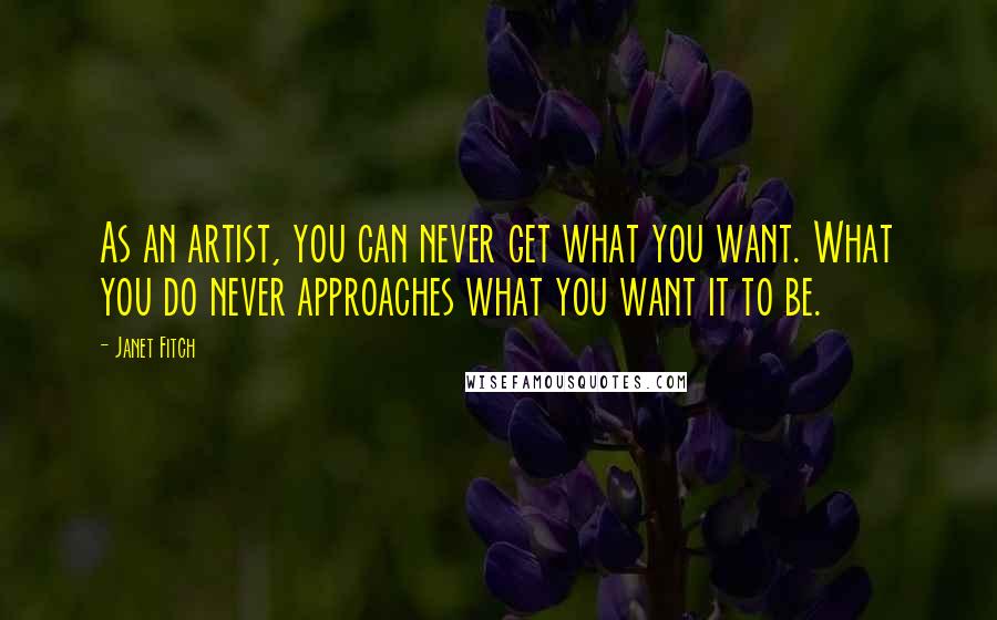 Janet Fitch Quotes: As an artist, you can never get what you want. What you do never approaches what you want it to be.