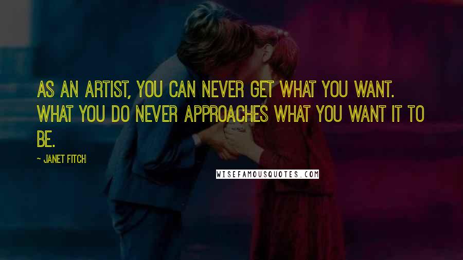 Janet Fitch Quotes: As an artist, you can never get what you want. What you do never approaches what you want it to be.