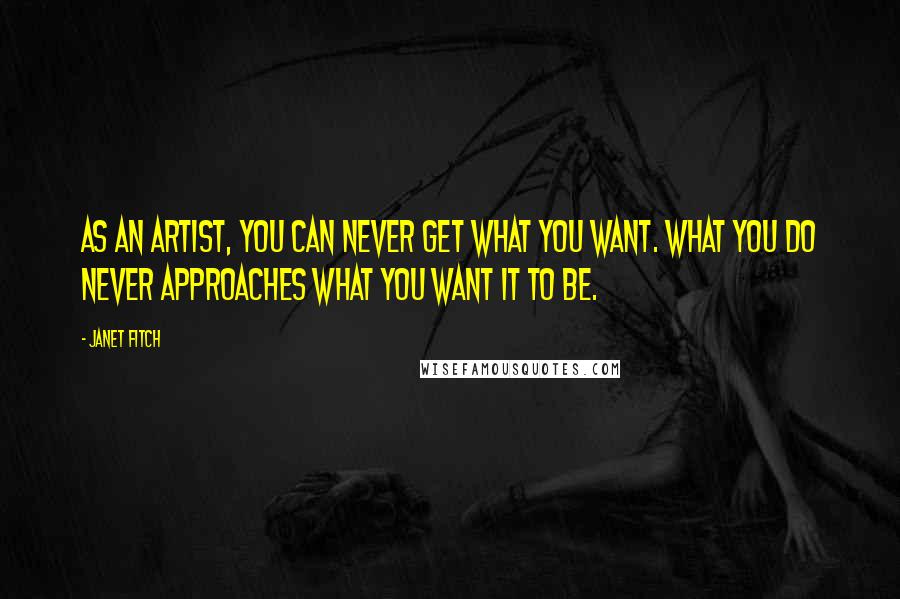 Janet Fitch Quotes: As an artist, you can never get what you want. What you do never approaches what you want it to be.