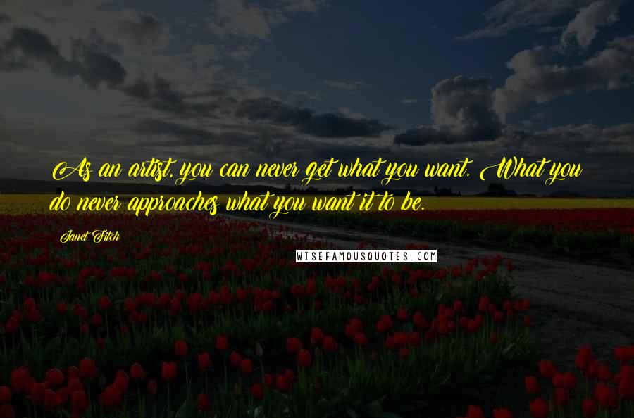 Janet Fitch Quotes: As an artist, you can never get what you want. What you do never approaches what you want it to be.