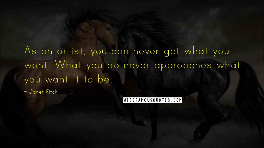 Janet Fitch Quotes: As an artist, you can never get what you want. What you do never approaches what you want it to be.