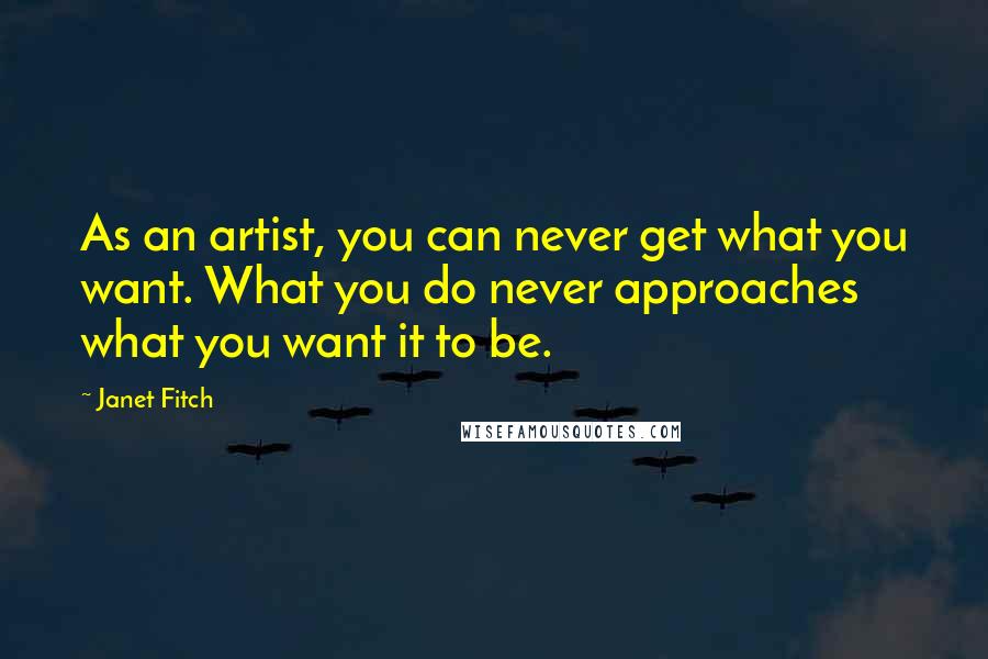 Janet Fitch Quotes: As an artist, you can never get what you want. What you do never approaches what you want it to be.