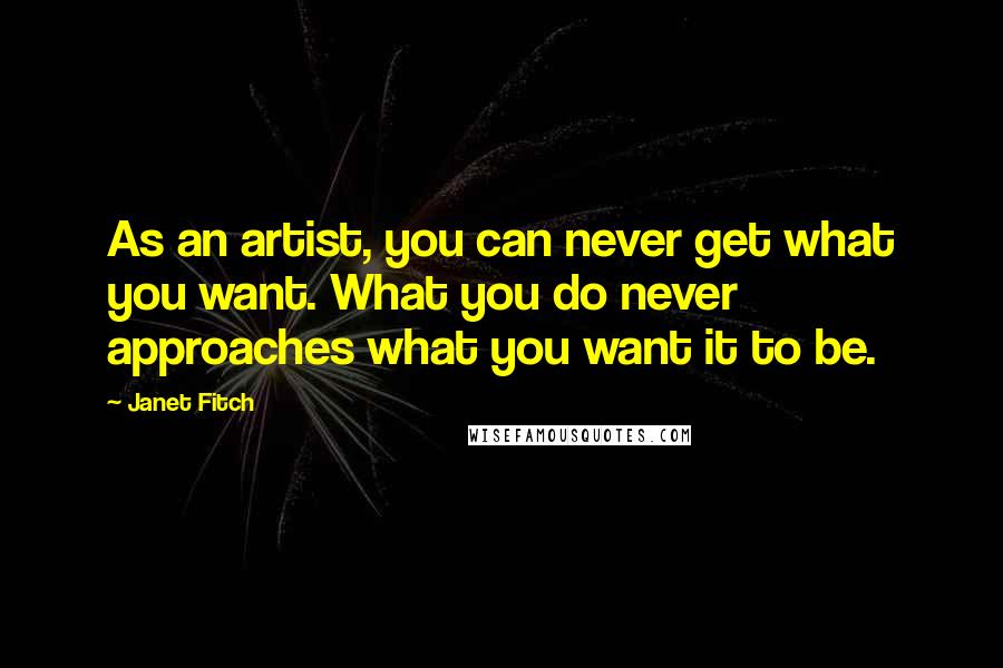 Janet Fitch Quotes: As an artist, you can never get what you want. What you do never approaches what you want it to be.