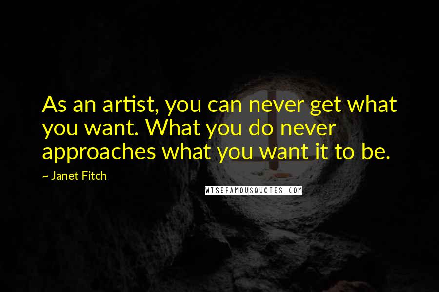 Janet Fitch Quotes: As an artist, you can never get what you want. What you do never approaches what you want it to be.