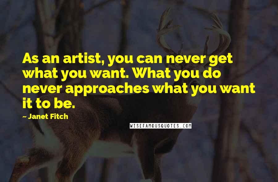 Janet Fitch Quotes: As an artist, you can never get what you want. What you do never approaches what you want it to be.