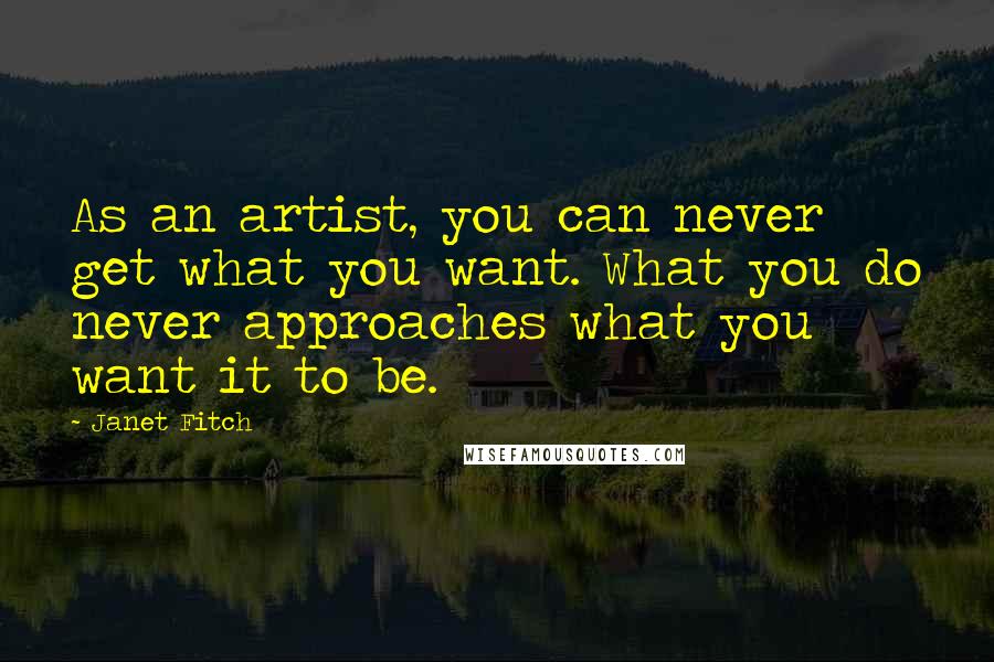 Janet Fitch Quotes: As an artist, you can never get what you want. What you do never approaches what you want it to be.