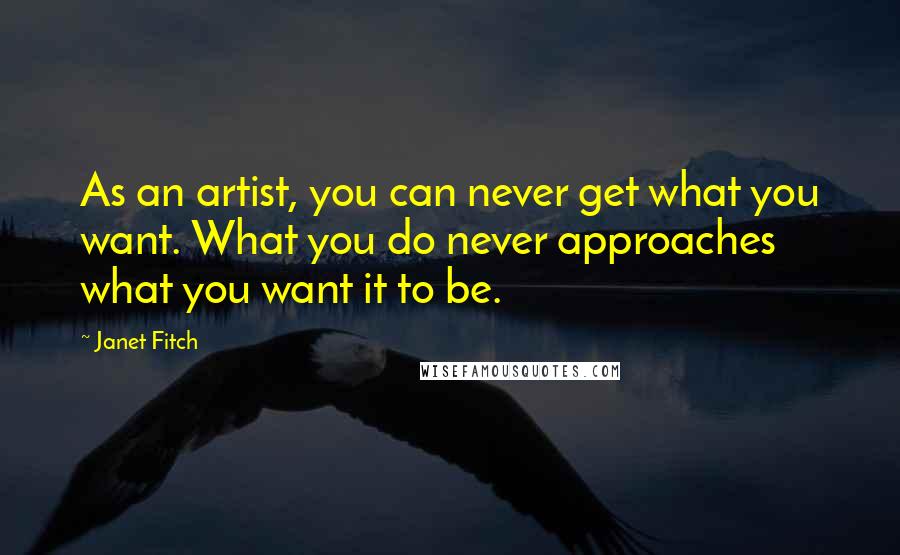 Janet Fitch Quotes: As an artist, you can never get what you want. What you do never approaches what you want it to be.