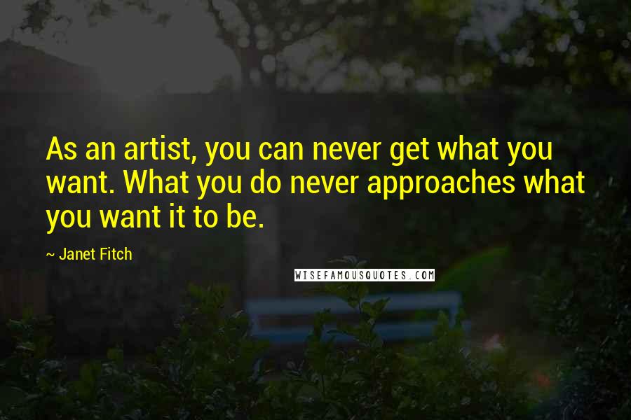 Janet Fitch Quotes: As an artist, you can never get what you want. What you do never approaches what you want it to be.