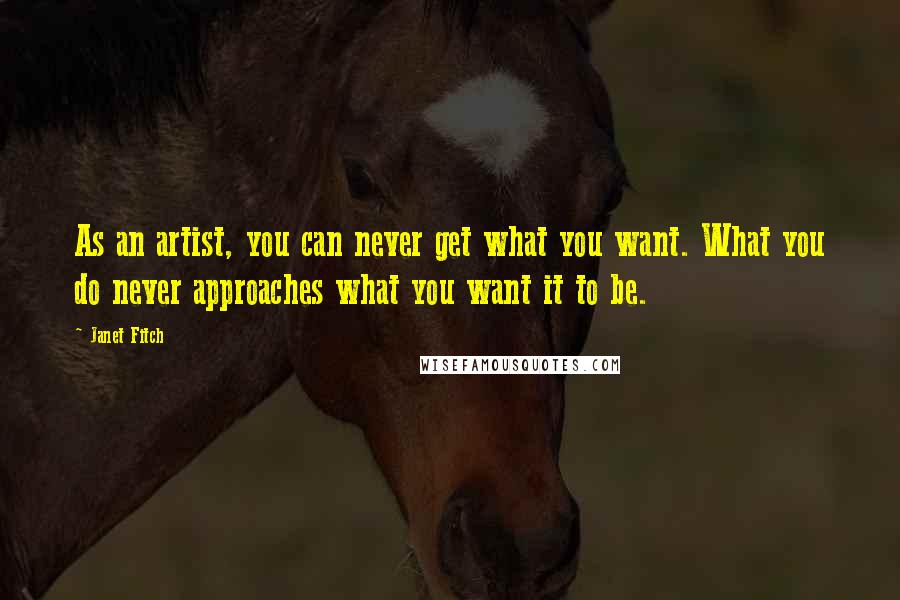 Janet Fitch Quotes: As an artist, you can never get what you want. What you do never approaches what you want it to be.