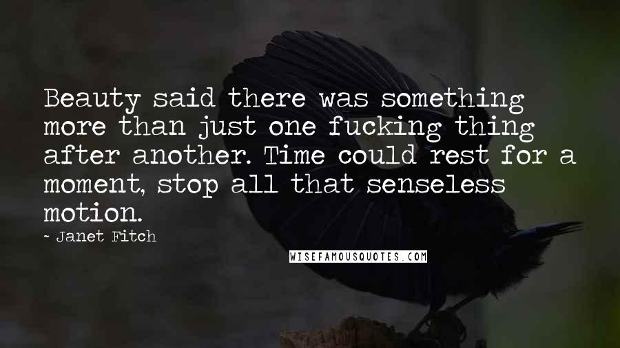 Janet Fitch Quotes: Beauty said there was something more than just one fucking thing after another. Time could rest for a moment, stop all that senseless motion.