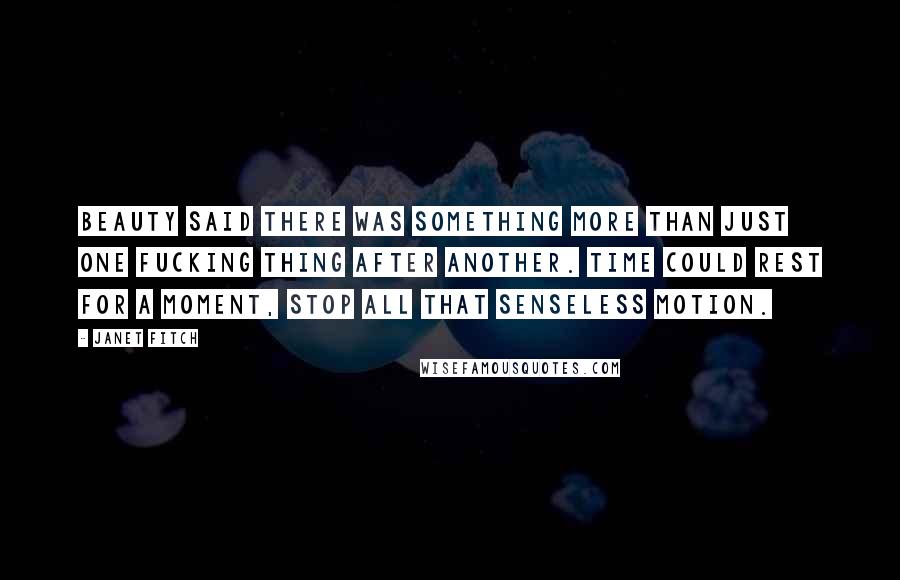 Janet Fitch Quotes: Beauty said there was something more than just one fucking thing after another. Time could rest for a moment, stop all that senseless motion.