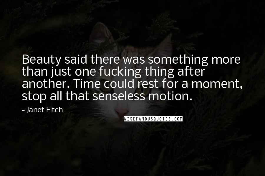 Janet Fitch Quotes: Beauty said there was something more than just one fucking thing after another. Time could rest for a moment, stop all that senseless motion.