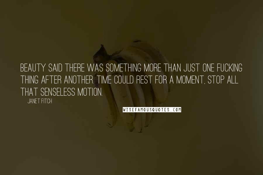 Janet Fitch Quotes: Beauty said there was something more than just one fucking thing after another. Time could rest for a moment, stop all that senseless motion.