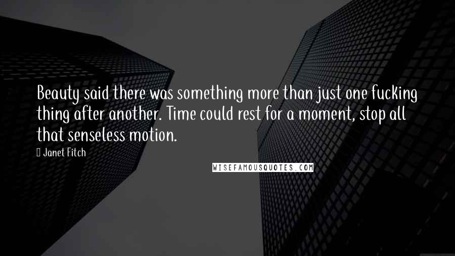 Janet Fitch Quotes: Beauty said there was something more than just one fucking thing after another. Time could rest for a moment, stop all that senseless motion.