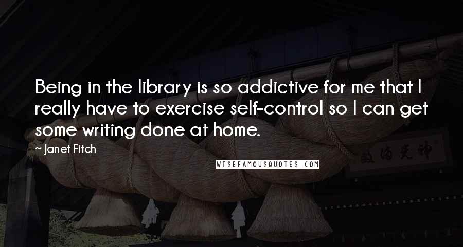 Janet Fitch Quotes: Being in the library is so addictive for me that I really have to exercise self-control so I can get some writing done at home.