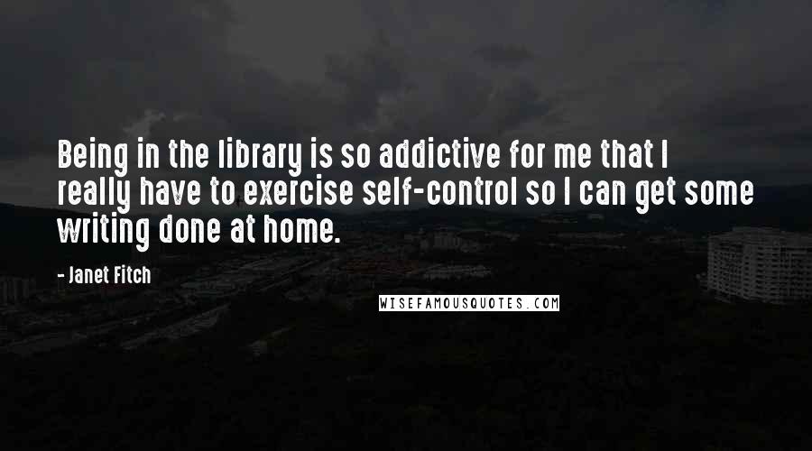 Janet Fitch Quotes: Being in the library is so addictive for me that I really have to exercise self-control so I can get some writing done at home.