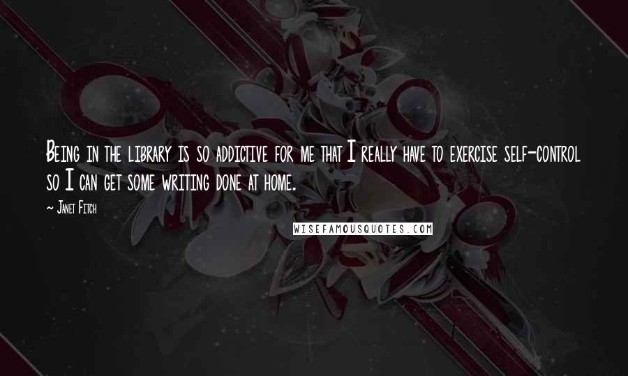 Janet Fitch Quotes: Being in the library is so addictive for me that I really have to exercise self-control so I can get some writing done at home.