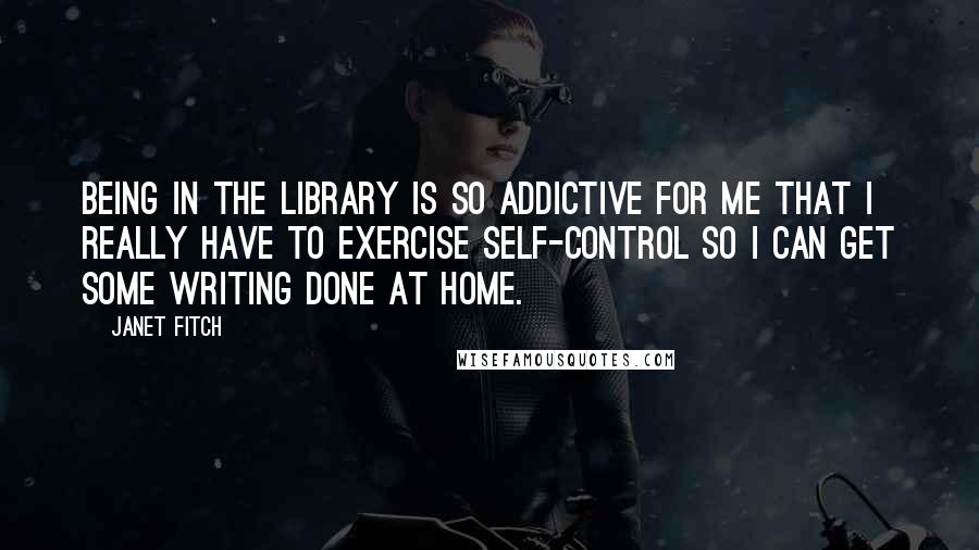 Janet Fitch Quotes: Being in the library is so addictive for me that I really have to exercise self-control so I can get some writing done at home.