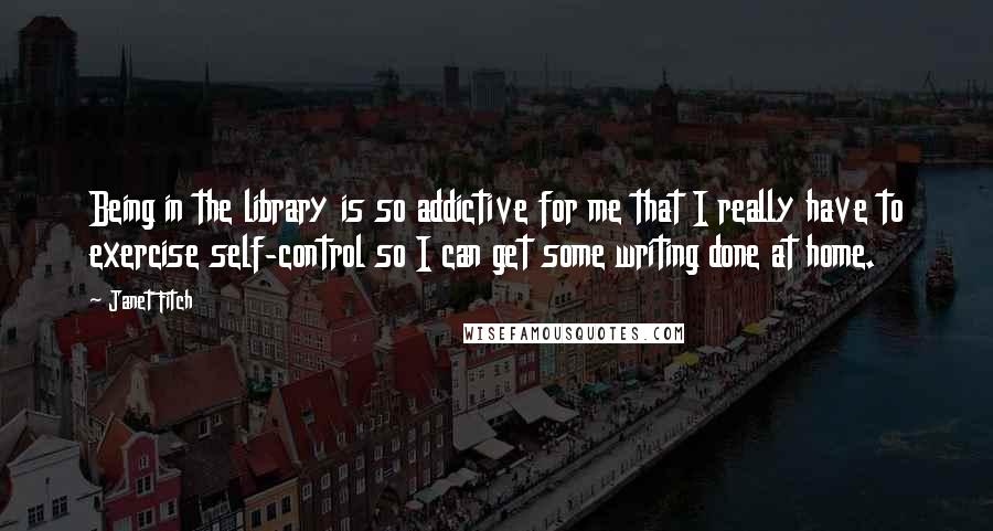 Janet Fitch Quotes: Being in the library is so addictive for me that I really have to exercise self-control so I can get some writing done at home.