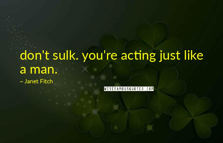 Janet Fitch Quotes: don't sulk. you're acting just like a man.