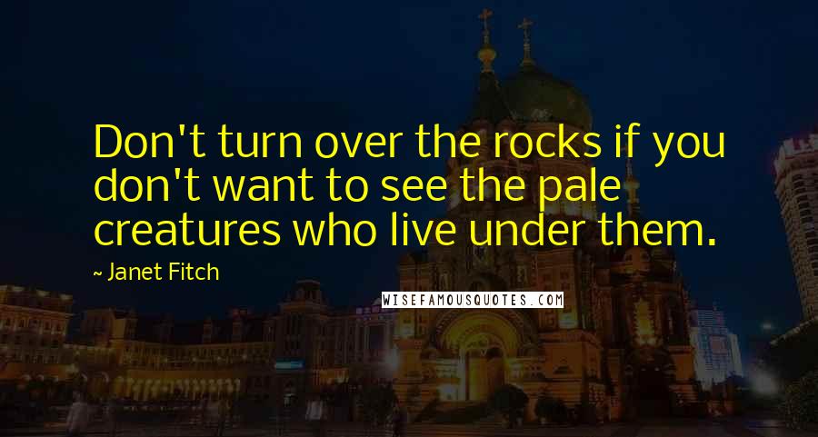 Janet Fitch Quotes: Don't turn over the rocks if you don't want to see the pale creatures who live under them.