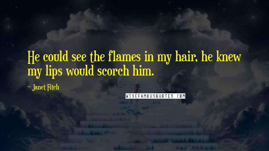 Janet Fitch Quotes: He could see the flames in my hair, he knew my lips would scorch him.