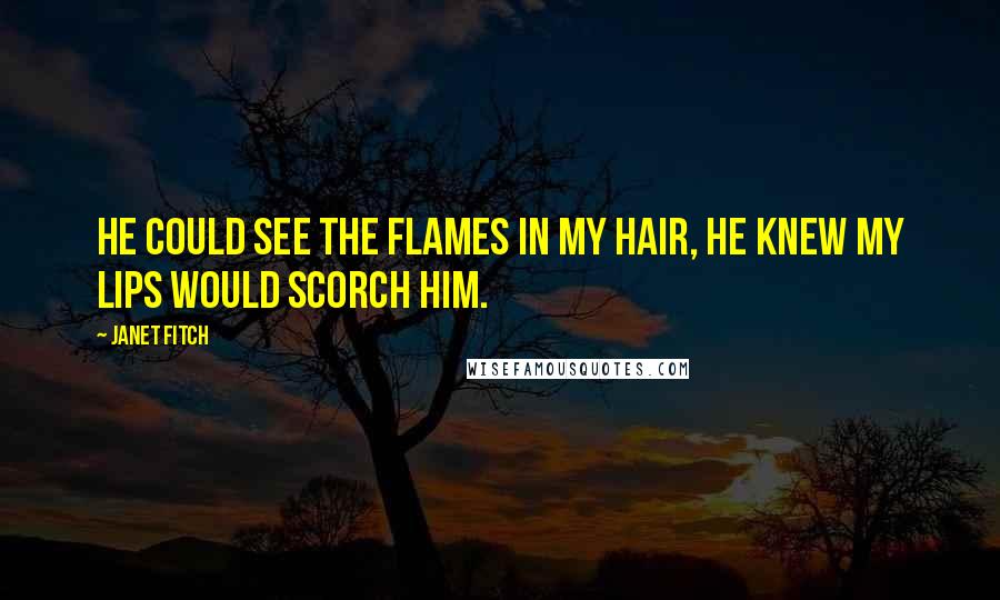Janet Fitch Quotes: He could see the flames in my hair, he knew my lips would scorch him.