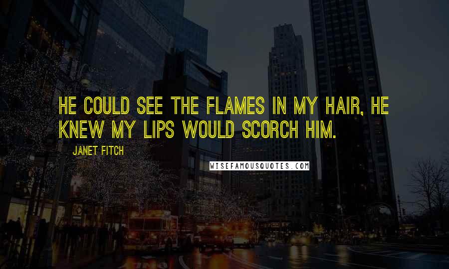 Janet Fitch Quotes: He could see the flames in my hair, he knew my lips would scorch him.