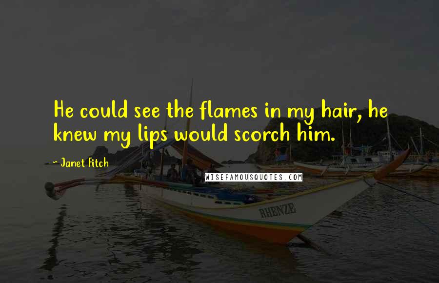 Janet Fitch Quotes: He could see the flames in my hair, he knew my lips would scorch him.