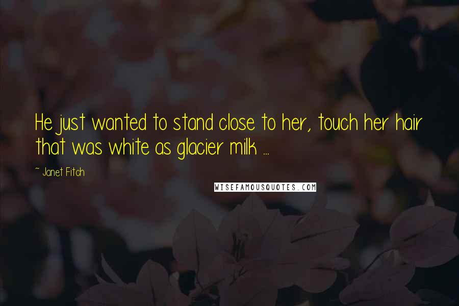 Janet Fitch Quotes: He just wanted to stand close to her, touch her hair that was white as glacier milk ...