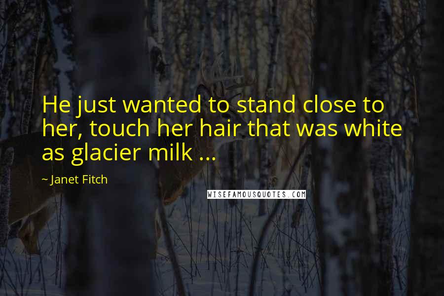 Janet Fitch Quotes: He just wanted to stand close to her, touch her hair that was white as glacier milk ...