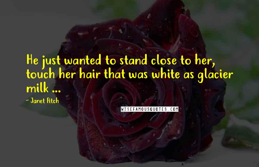 Janet Fitch Quotes: He just wanted to stand close to her, touch her hair that was white as glacier milk ...