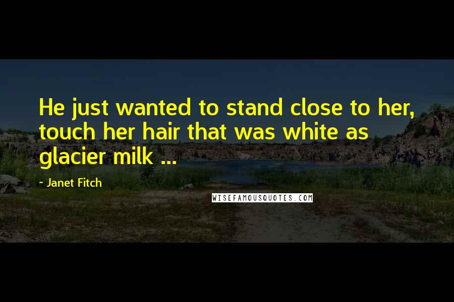 Janet Fitch Quotes: He just wanted to stand close to her, touch her hair that was white as glacier milk ...