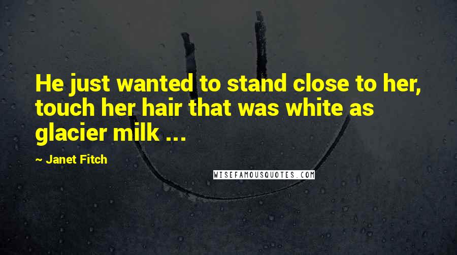Janet Fitch Quotes: He just wanted to stand close to her, touch her hair that was white as glacier milk ...