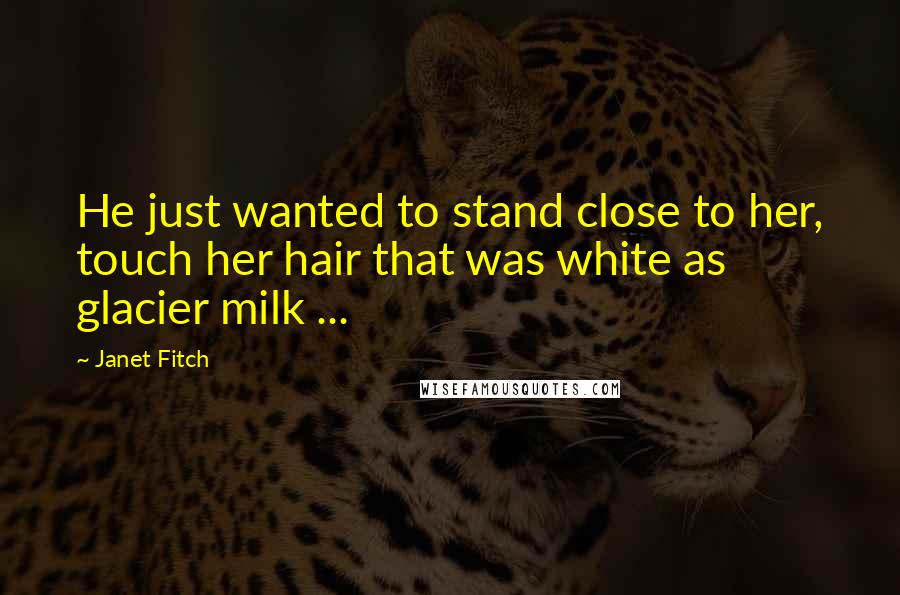 Janet Fitch Quotes: He just wanted to stand close to her, touch her hair that was white as glacier milk ...