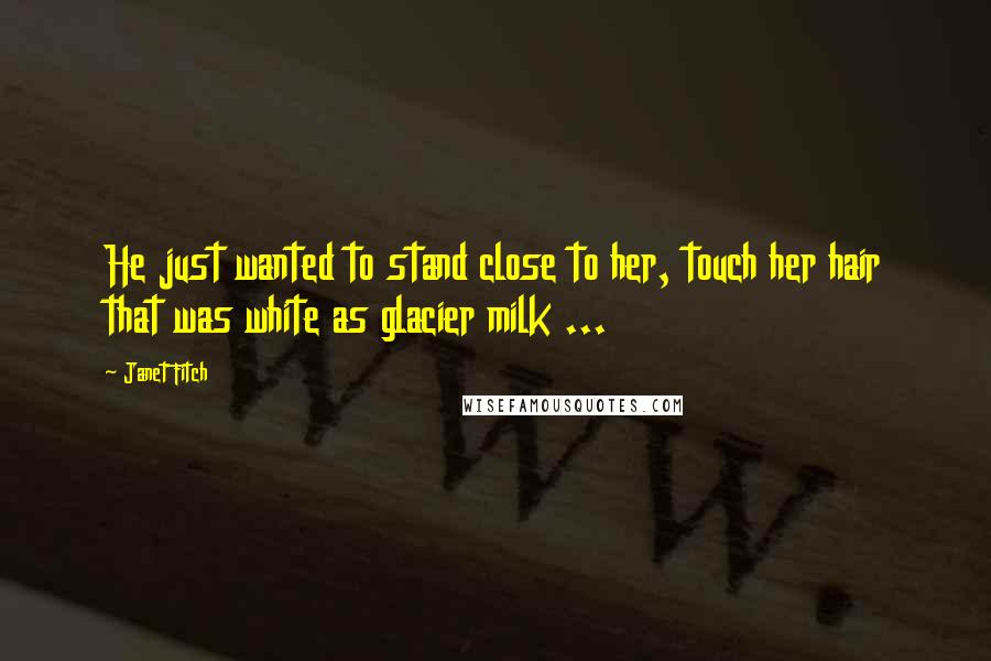Janet Fitch Quotes: He just wanted to stand close to her, touch her hair that was white as glacier milk ...