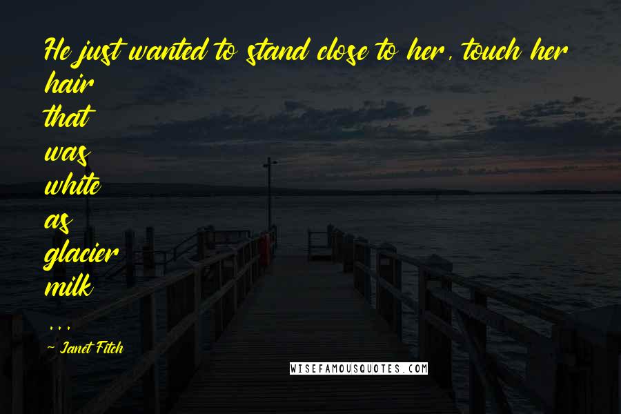 Janet Fitch Quotes: He just wanted to stand close to her, touch her hair that was white as glacier milk ...