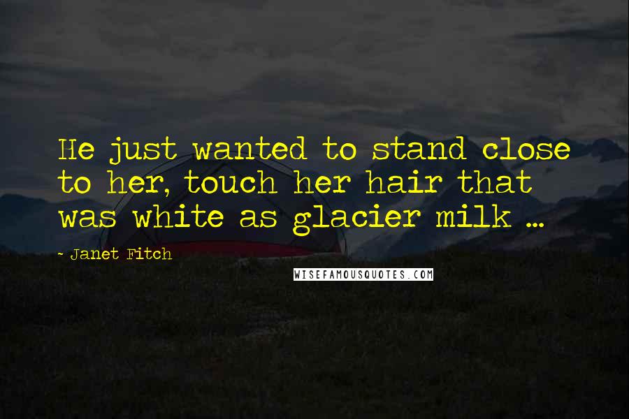 Janet Fitch Quotes: He just wanted to stand close to her, touch her hair that was white as glacier milk ...