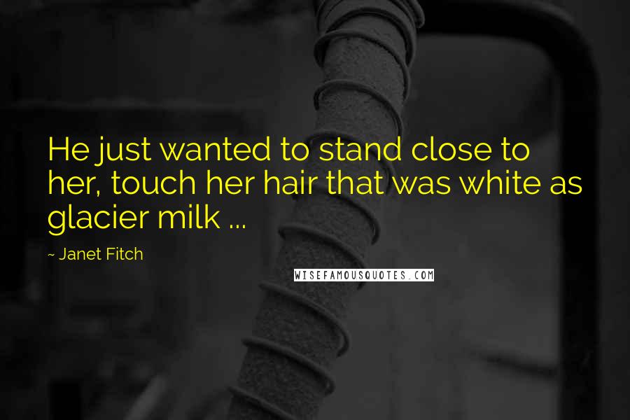 Janet Fitch Quotes: He just wanted to stand close to her, touch her hair that was white as glacier milk ...
