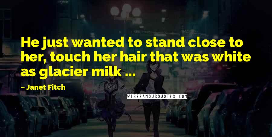 Janet Fitch Quotes: He just wanted to stand close to her, touch her hair that was white as glacier milk ...