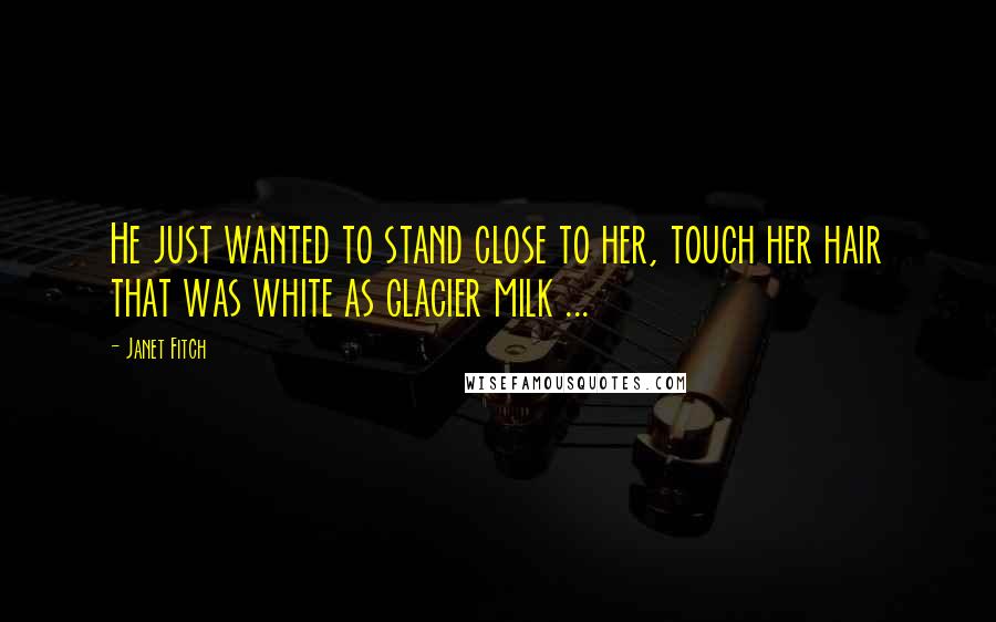 Janet Fitch Quotes: He just wanted to stand close to her, touch her hair that was white as glacier milk ...