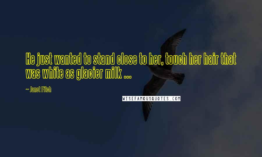 Janet Fitch Quotes: He just wanted to stand close to her, touch her hair that was white as glacier milk ...
