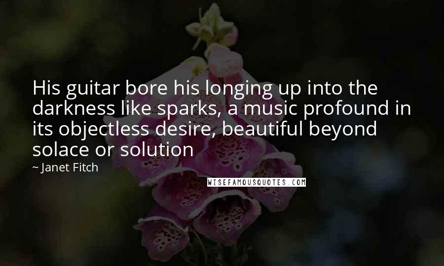 Janet Fitch Quotes: His guitar bore his longing up into the darkness like sparks, a music profound in its objectless desire, beautiful beyond solace or solution