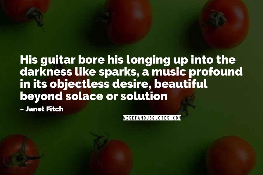 Janet Fitch Quotes: His guitar bore his longing up into the darkness like sparks, a music profound in its objectless desire, beautiful beyond solace or solution