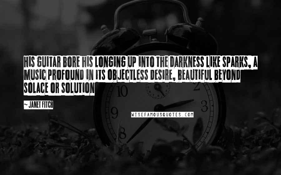 Janet Fitch Quotes: His guitar bore his longing up into the darkness like sparks, a music profound in its objectless desire, beautiful beyond solace or solution