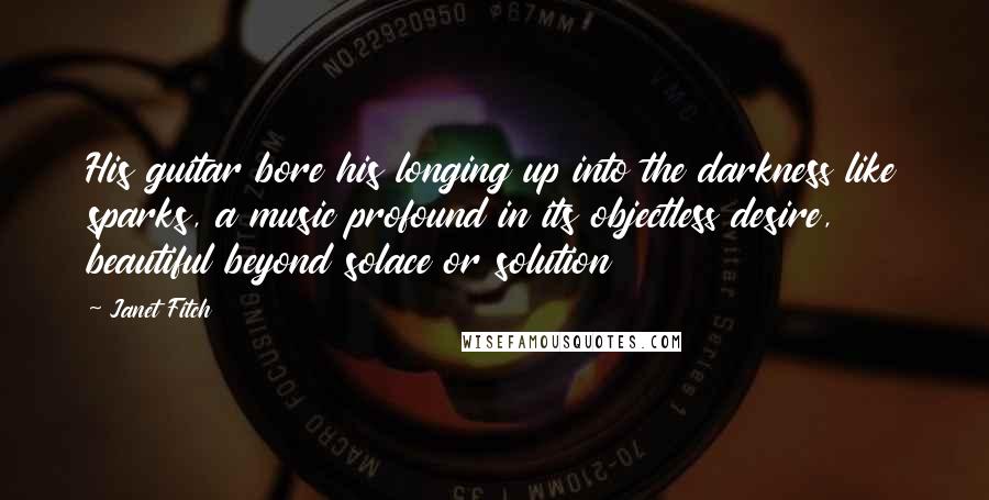 Janet Fitch Quotes: His guitar bore his longing up into the darkness like sparks, a music profound in its objectless desire, beautiful beyond solace or solution