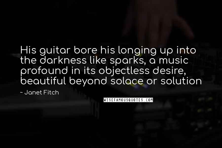 Janet Fitch Quotes: His guitar bore his longing up into the darkness like sparks, a music profound in its objectless desire, beautiful beyond solace or solution