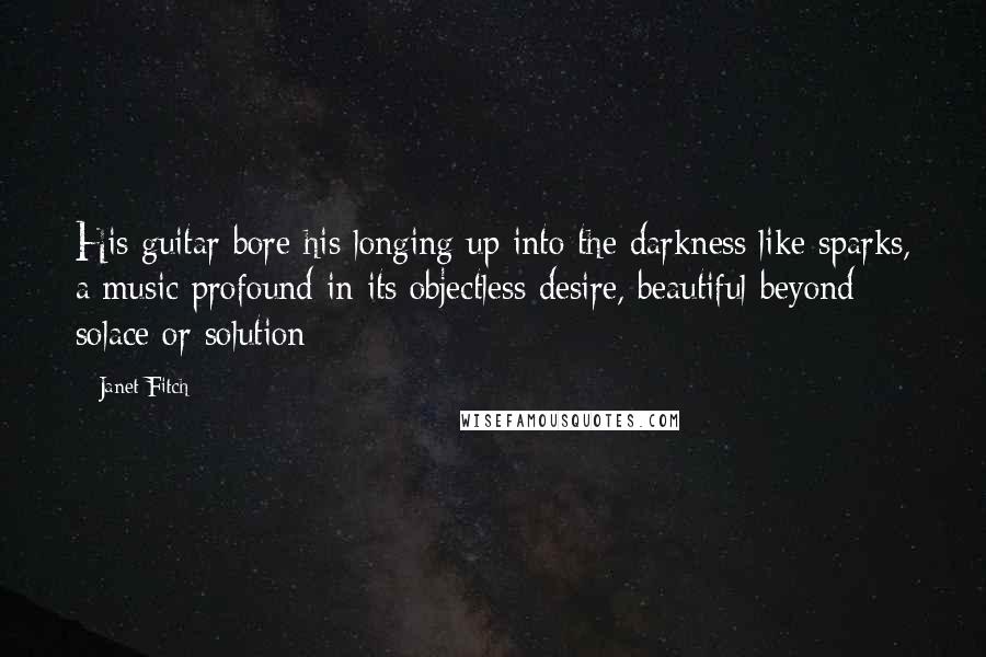 Janet Fitch Quotes: His guitar bore his longing up into the darkness like sparks, a music profound in its objectless desire, beautiful beyond solace or solution