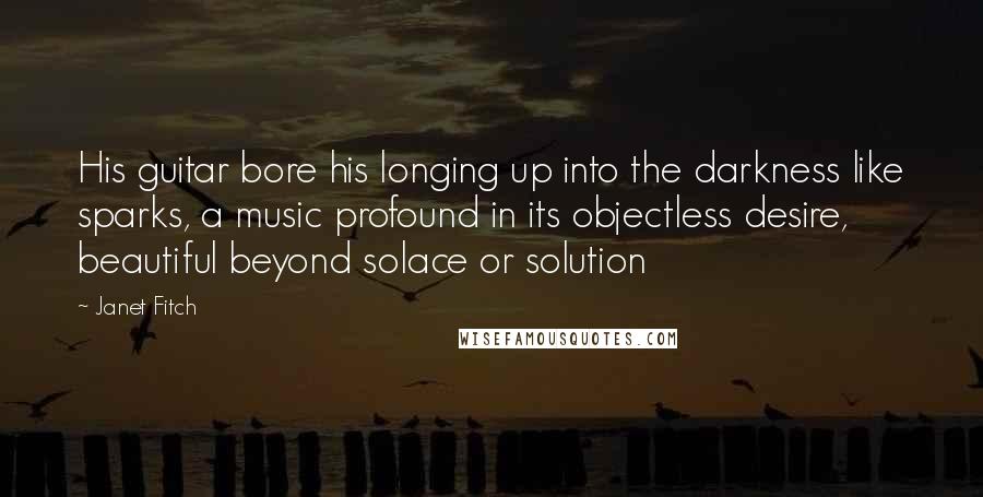 Janet Fitch Quotes: His guitar bore his longing up into the darkness like sparks, a music profound in its objectless desire, beautiful beyond solace or solution